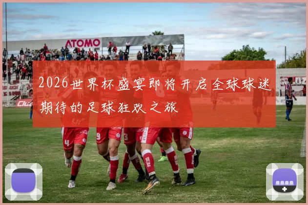 2026世界杯盛宴即将开启全球球迷期待的足球狂欢之旅