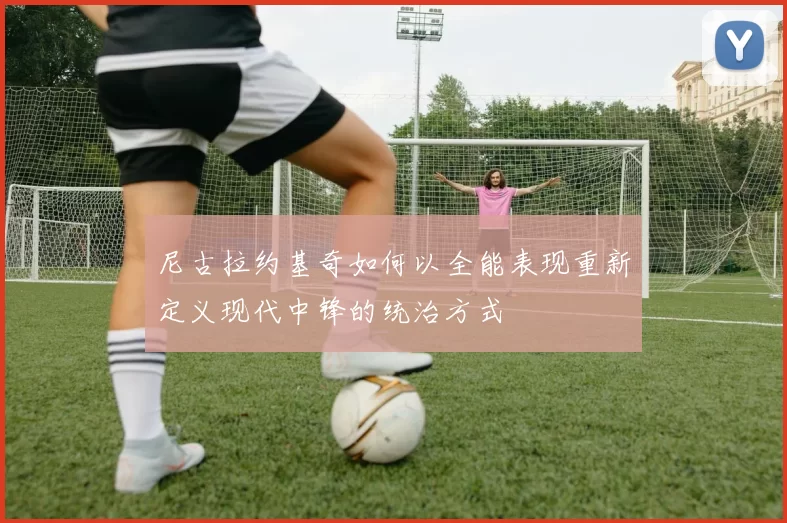 尼古拉约基奇如何以全能表现重新定义现代中锋的统治方式