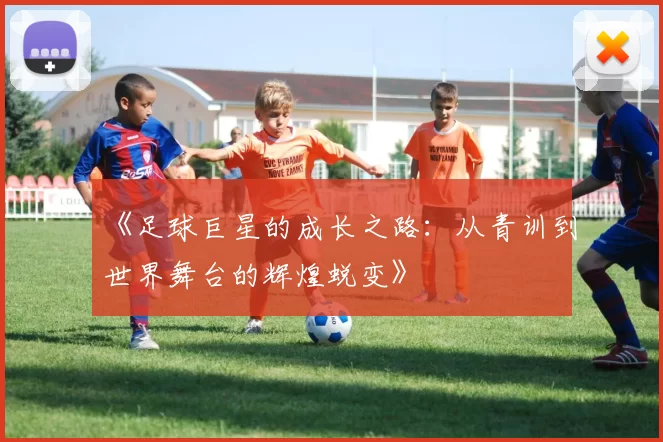 《足球巨星的成长之路：从青训到世界舞台的辉煌蜕变》