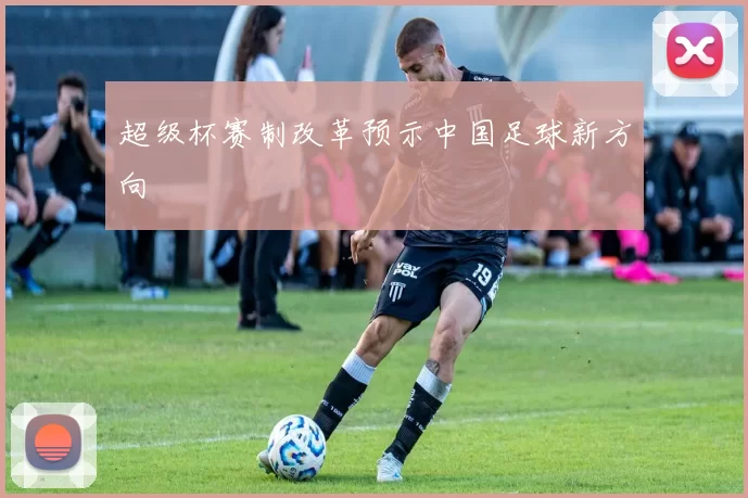 超级杯赛制改革预示中国足球新方向