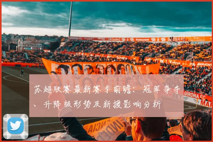 苏超联赛最新赛季前瞻：冠军争夺、升降级形势及新援影响分析