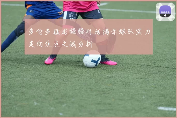 多伦多猛龙强强对话揭示球队实力走向焦点之战分析