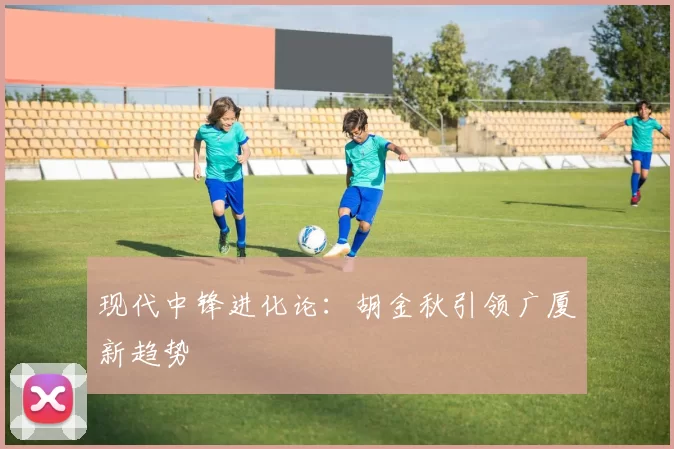 现代中锋进化论：胡金秋引领广厦新趋势