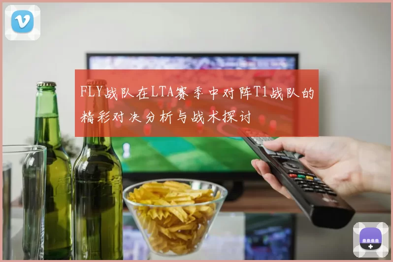 FLY战队在LTA赛季中对阵T1战队的精彩对决分析与战术探讨