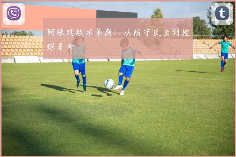 阿根廷战术革新：从防守反击到控球革命