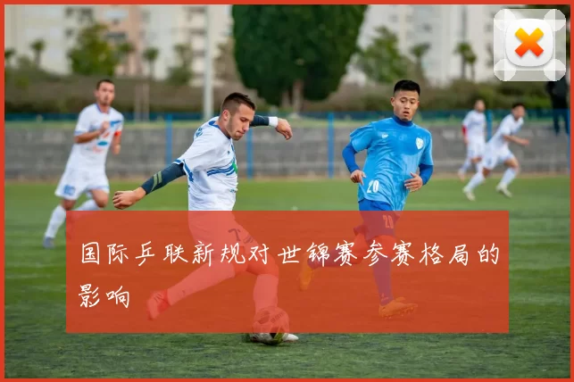 国际乒联新规对世锦赛参赛格局的影响