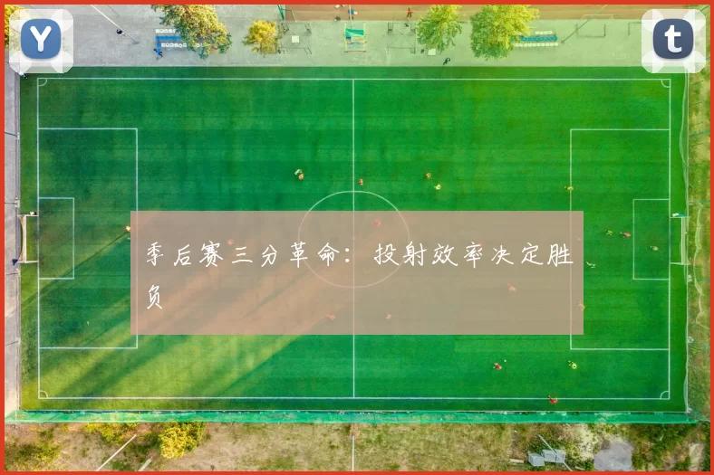 季后赛三分革命：投射效率决定胜负