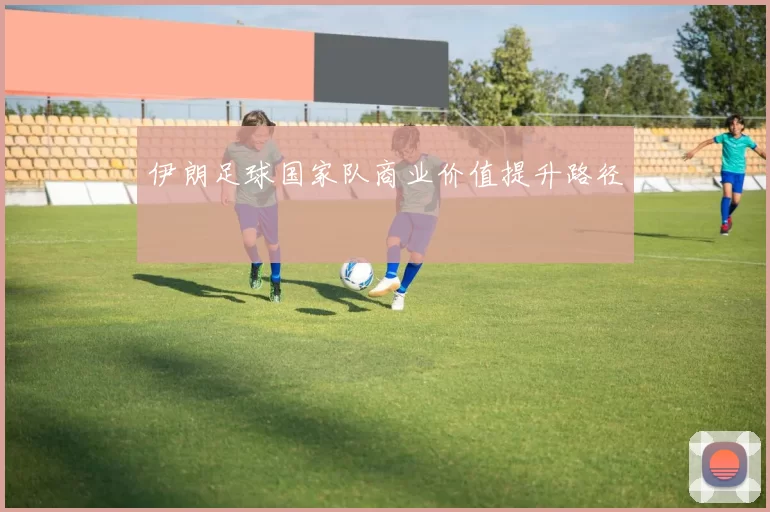 伊朗足球国家队商业价值提升路径