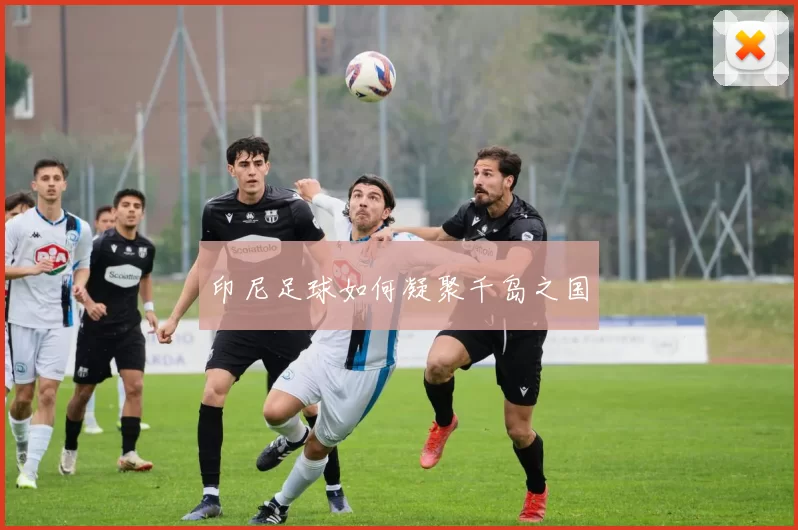 印尼足球如何凝聚千岛之国