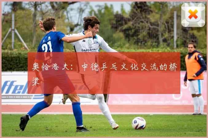 奥恰洛夫：中德乒乓文化交流的桥梁