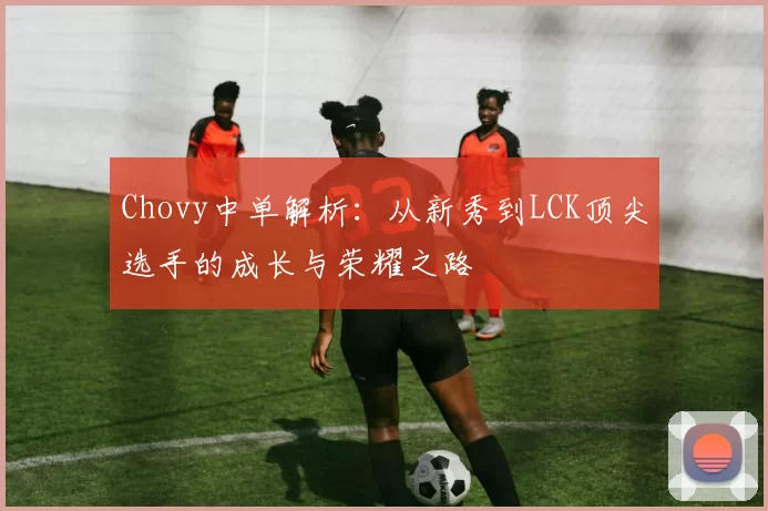 Chovy中单解析：从新秀到LCK顶尖选手的成长与荣耀之路