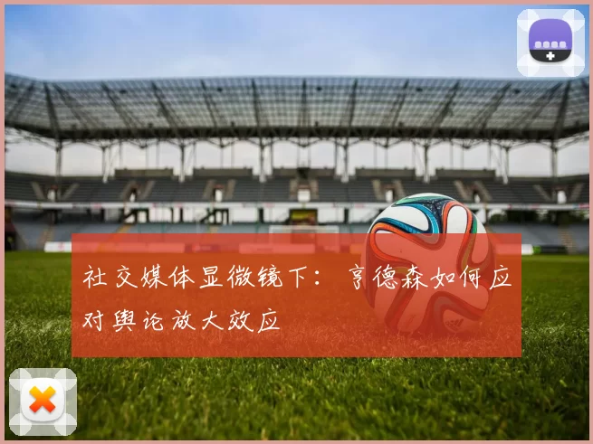 社交媒体显微镜下：亨德森如何应对舆论放大效应