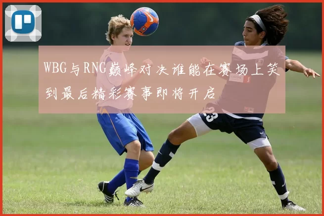 WBG与RNG巅峰对决谁能在赛场上笑到最后精彩赛事即将开启