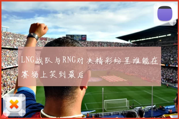 LNG战队与RNG对决精彩纷呈谁能在赛场上笑到最后