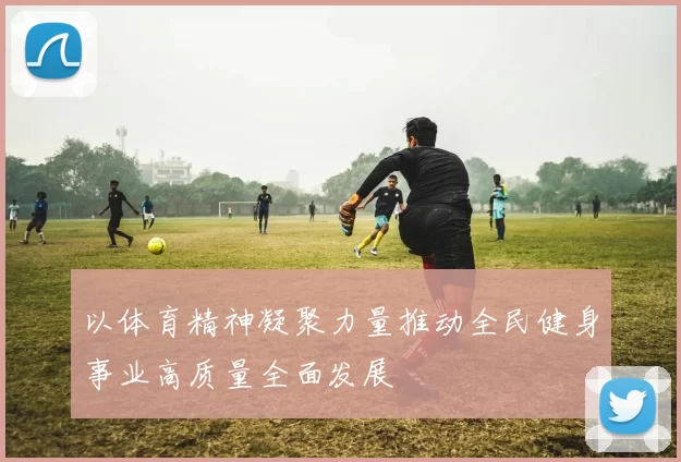 以体育精神凝聚力量推动全民健身事业高质量全面发展