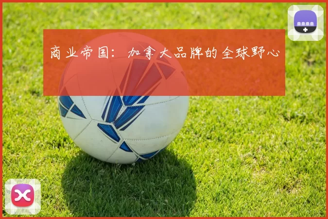 商业帝国：加拿大品牌的全球野心