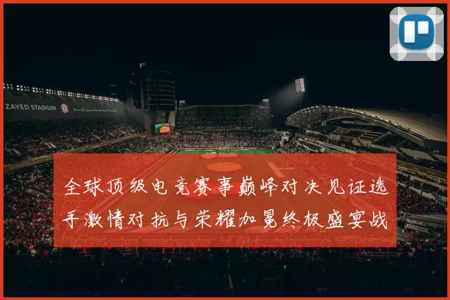全球顶级电竞赛事巅峰对决见证选手激情对抗与荣耀加冕终极盛宴战