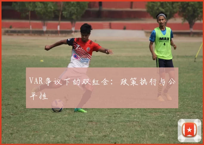 VAR争议下的双红会：政策执行与公平性