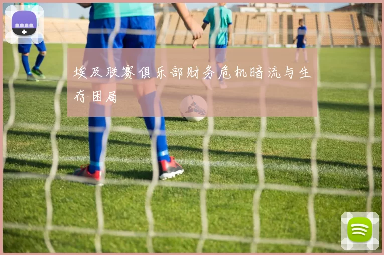 埃及联赛俱乐部财务危机暗流与生存困局
