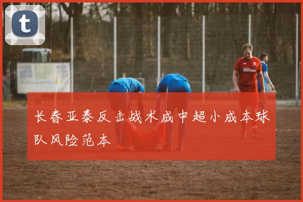 长春亚泰反击战术成中超小成本球队风险范本