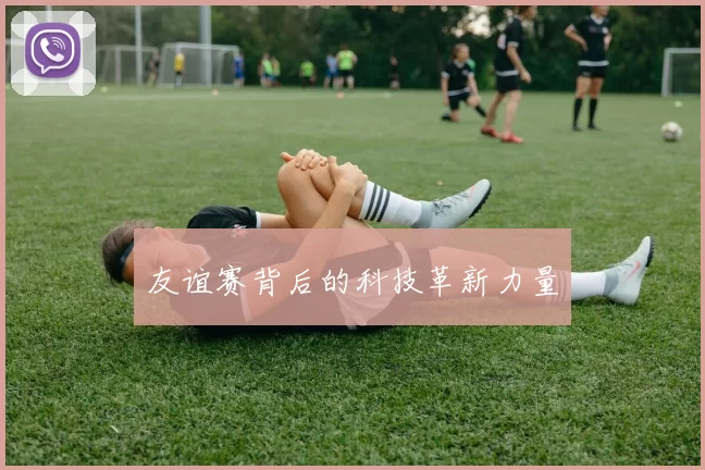 友谊赛背后的科技革新力量