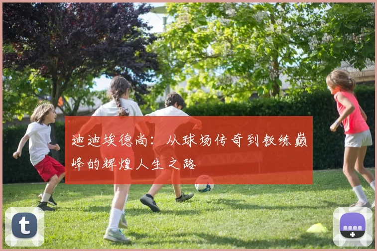 迪迪埃德尚：从球场传奇到教练巅峰的辉煌人生之路