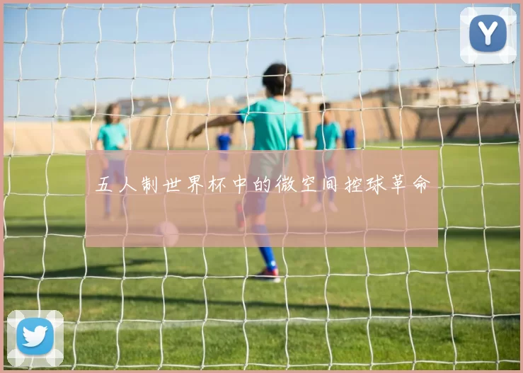 五人制世界杯中的微空间控球革命