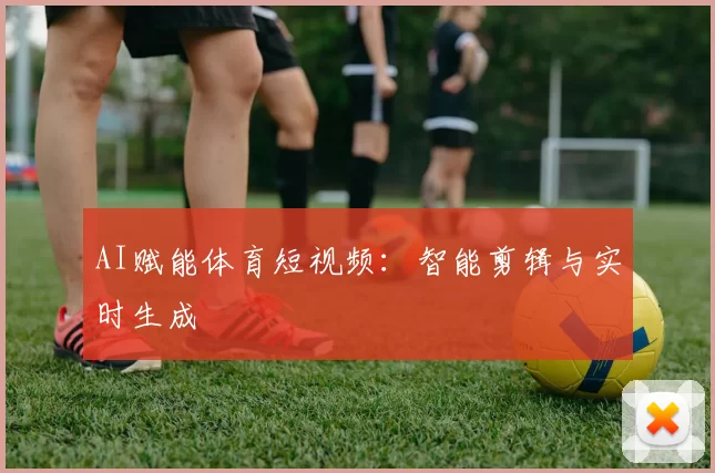 AI赋能体育短视频：智能剪辑与实时生成