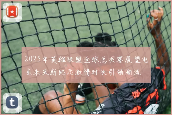 2025年英雄联盟全球总决赛展望电竞未来新纪元激情对决引领潮流