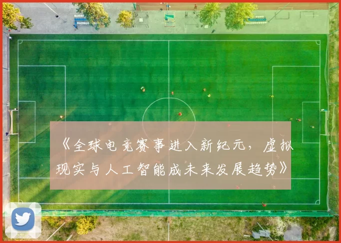 《全球电竞赛事进入新纪元，虚拟现实与人工智能成未来发展趋势》