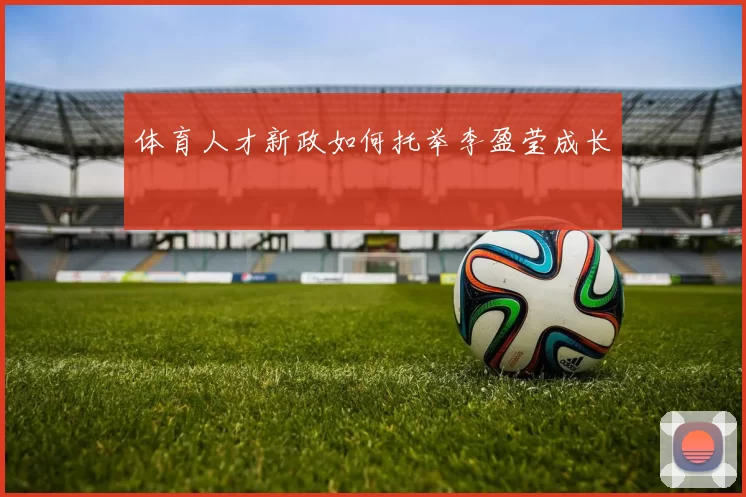 体育人才新政如何托举李盈莹成长
